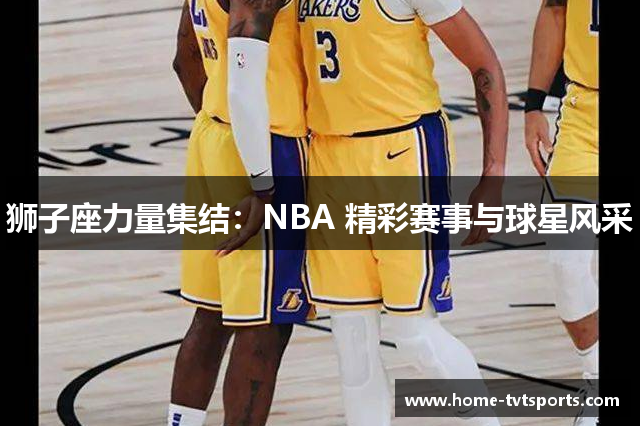 狮子座力量集结：NBA 精彩赛事与球星风采