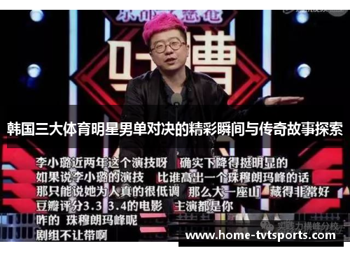韩国三大体育明星男单对决的精彩瞬间与传奇故事探索