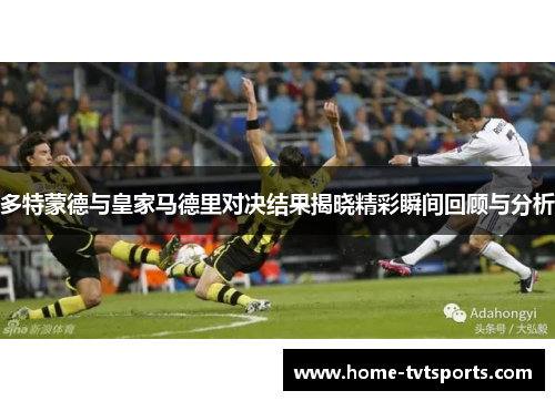多特蒙德与皇家马德里对决结果揭晓精彩瞬间回顾与分析